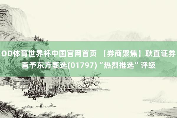 OD体育世界杯中国官网首页 【券商聚焦】耿直证券首予东方甄选(01797)“热烈推选”评级
