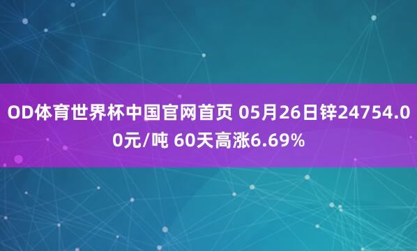 OD体育世界杯中国官网首页 05月26日锌24754.00元/吨 60天高涨6.69%