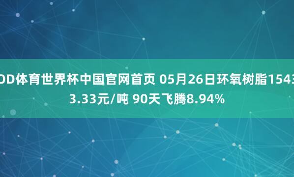 OD体育世界杯中国官网首页 05月26日环氧树脂15433.33元/吨 90天飞腾8.94%