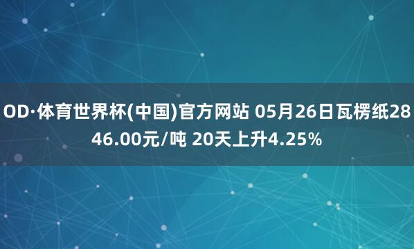 OD·体育世界杯(中国)官方网站 05月26日瓦楞纸2846.00元/吨 20天上升4.25%