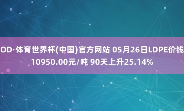 OD·体育世界杯(中国)官方网站 05月26日LDPE价钱10950.00元/吨 90天上升25.14%