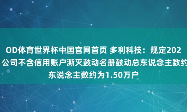 OD体育世界杯中国官网首页 多利科技：规定2026年5月20日公司不含信用账户澌灭鼓动名册鼓动总东说念主数约为1.50万户