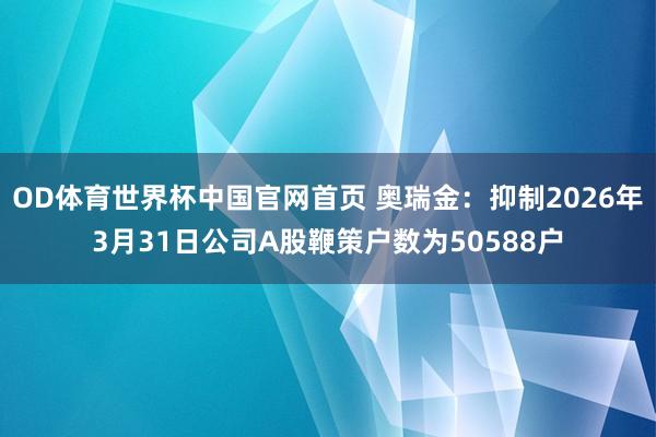 OD体育世界杯中国官网首页 奥瑞金：抑制2026年3月31日公司A股鞭策户数为50588户