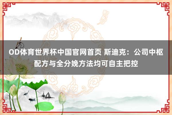 OD体育世界杯中国官网首页 斯迪克：公司中枢配方与全分娩方法均可自主把控