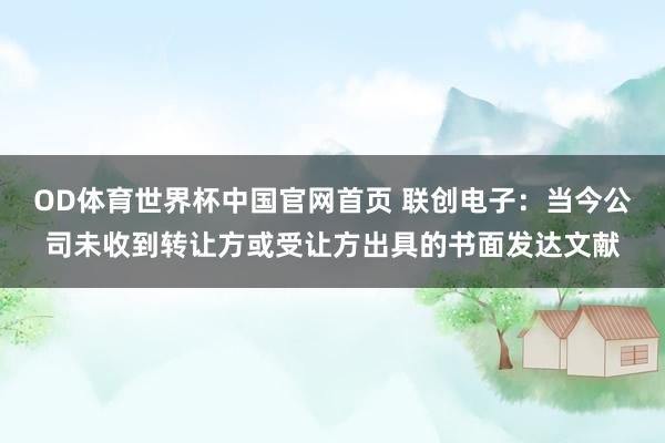 OD体育世界杯中国官网首页 联创电子：当今公司未收到转让方或受让方出具的书面发达文献