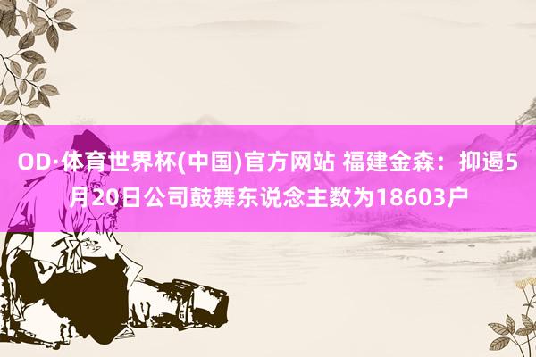 OD·体育世界杯(中国)官方网站 福建金森：抑遏5月20日公司鼓舞东说念主数为18603户