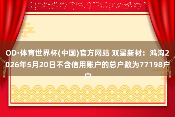 OD·体育世界杯(中国)官方网站 双星新材：鸿沟2026年5月20日不含信用账户的总户数为77198户