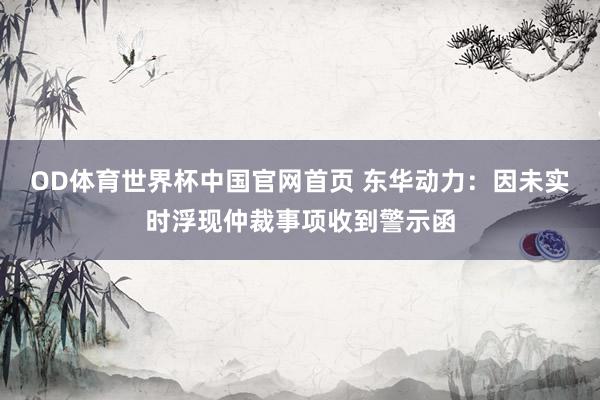 OD体育世界杯中国官网首页 东华动力：因未实时浮现仲裁事项收到警示函