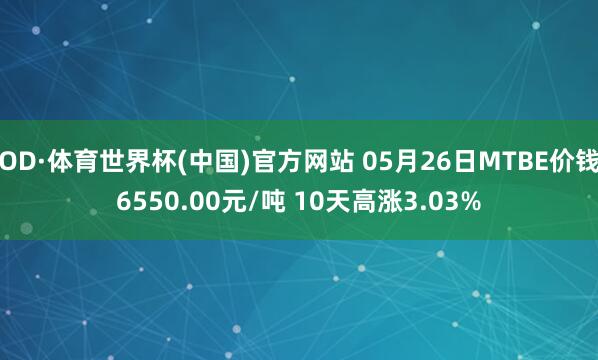 OD·体育世界杯(中国)官方网站 05月26日MTBE价钱6550.00元/吨 10天高涨3.03%