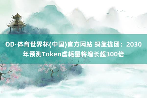 OD·体育世界杯(中国)官方网站 蚂靠拢团：2030年预测Token虚耗量将增长超300倍