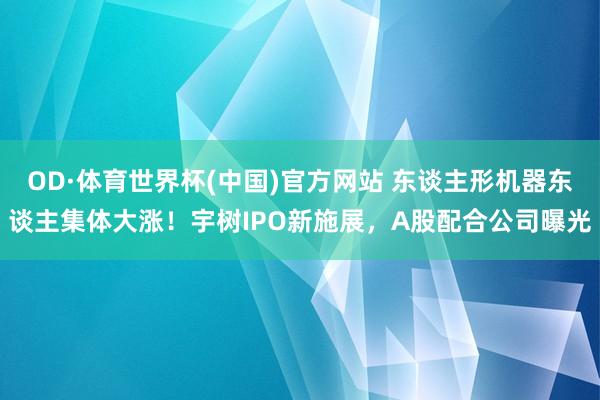 OD·体育世界杯(中国)官方网站 东谈主形机器东谈主集体大涨！宇树IPO新施展，A股配合公司曝光