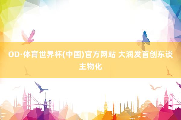 OD·体育世界杯(中国)官方网站 大润发首创东谈主物化