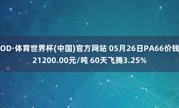 OD·体育世界杯(中国)官方网站 05月26日PA66价钱21200.00元/吨 60天飞腾3.25%