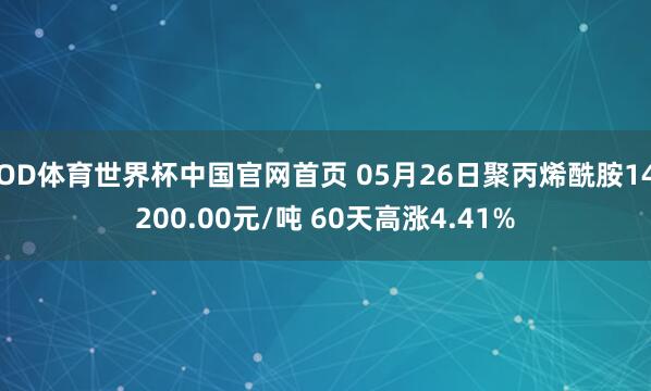 OD体育世界杯中国官网首页 05月26日聚丙烯酰胺14200.00元/吨 60天高涨4.41%