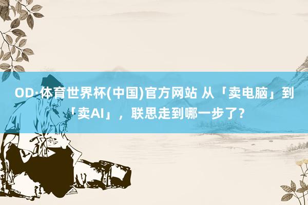 OD·体育世界杯(中国)官方网站 从「卖电脑」到「卖AI」，联思走到哪一步了？