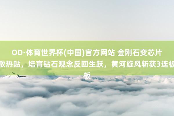 OD·体育世界杯(中国)官方网站 金刚石变芯片散热贴，培育钻石观念反回生跃，黄河旋风斩获3连板