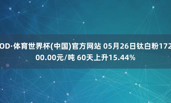 OD·体育世界杯(中国)官方网站 05月26日钛白粉17200.00元/吨 60天上升15.44%