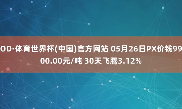 OD·体育世界杯(中国)官方网站 05月26日PX价钱9900.00元/吨 30天飞腾3.12%