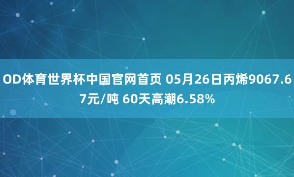 OD体育世界杯中国官网首页 05月26日丙烯9067.67元/吨 60天高潮6.58%