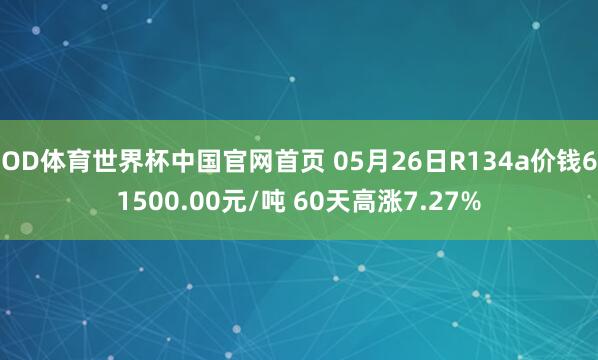 OD体育世界杯中国官网首页 05月26日R134a价钱61500.00元/吨 60天高涨7.27%