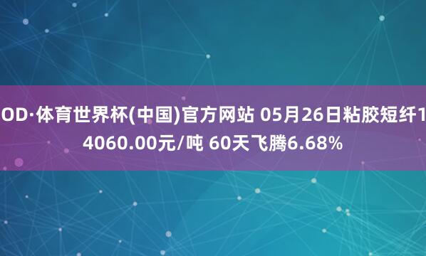 OD·体育世界杯(中国)官方网站 05月26日粘胶短纤14060.00元/吨 60天飞腾6.68%