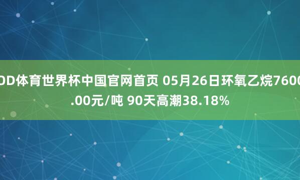 OD体育世界杯中国官网首页 05月26日环氧乙烷7600.00元/吨 90天高潮38.18%