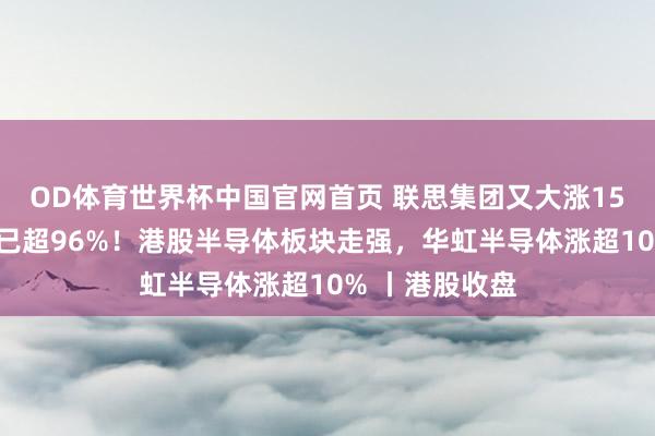 OD体育世界杯中国官网首页 联思集团又大涨15%，年内涨幅已超96%！港股半导体板块走强，华虹半导体涨超10% 丨港股收盘