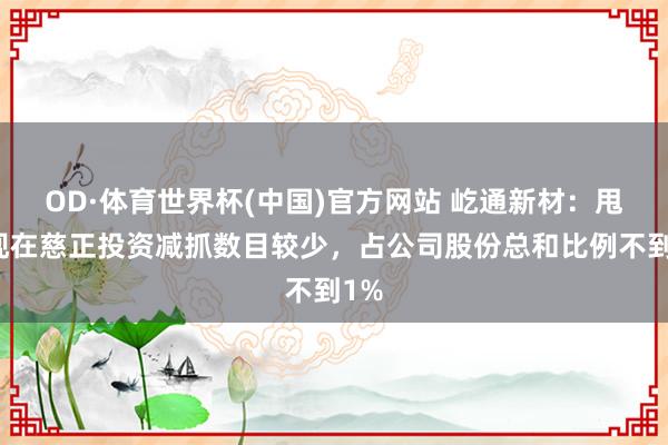 OD·体育世界杯(中国)官方网站 屹通新材：甩掉现在慈正投资减抓数目较少，占公司股份总和比例不到1%