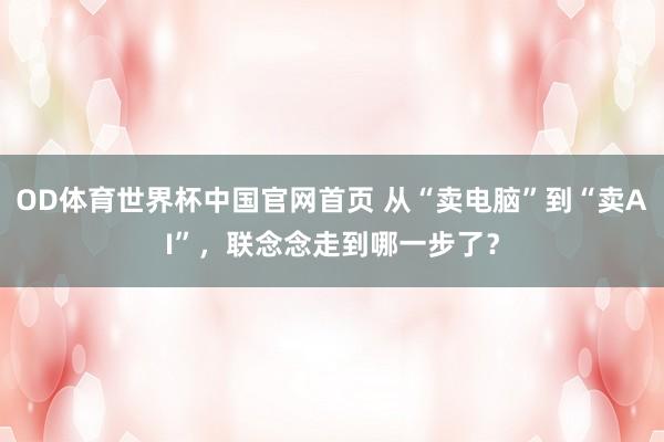 OD体育世界杯中国官网首页 从“卖电脑”到“卖AI”，联念念走到哪一步了？