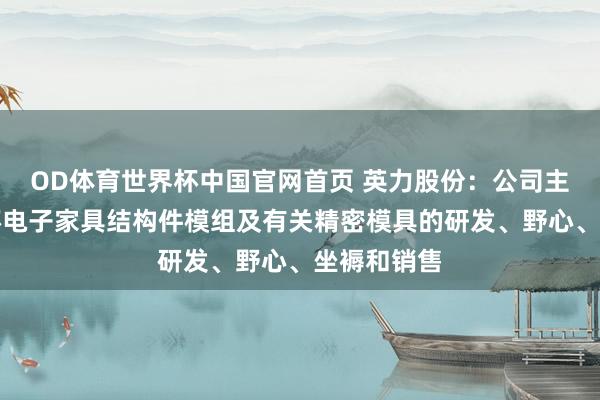 OD体育世界杯中国官网首页 英力股份：公司主要从事破坏电子家具结构件模组及有关精密模具的研发、野心、坐褥和销售
