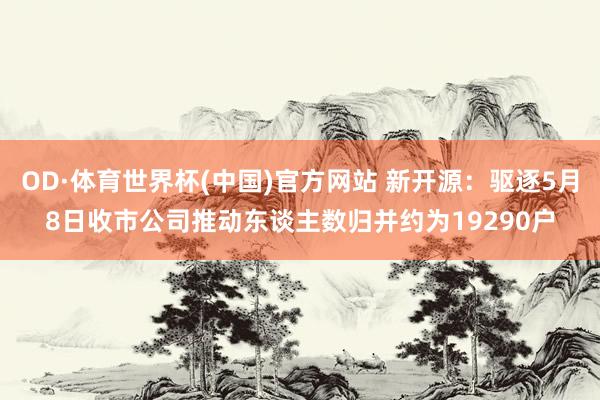 OD·体育世界杯(中国)官方网站 新开源：驱逐5月8日收市公司推动东谈主数归并约为19290户
