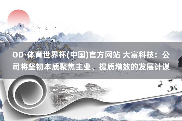OD·体育世界杯(中国)官方网站 大富科技：公司将坚韧本质聚焦主业、提质增效的发展计谋
