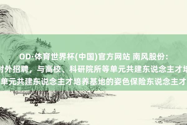 OD·体育世界杯(中国)官方网站 南风股份：南边增材现在主要通过对外招聘，与高校、科研院所等单元共建东说念主才培养基地的姿色保险东说念主才供给