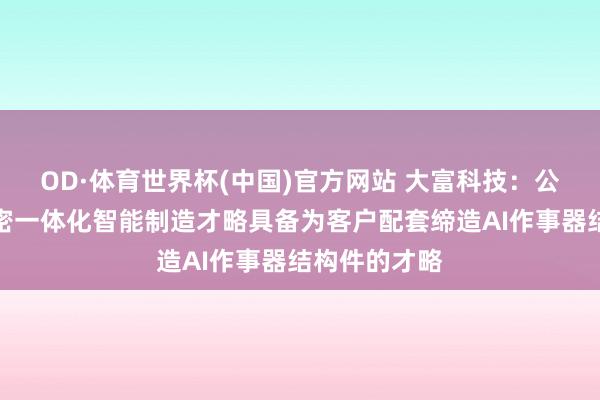 OD·体育世界杯(中国)官方网站 大富科技：公司依托高精密一体化智能制造才略具备为客户配套缔造AI作事器结构件的才略
