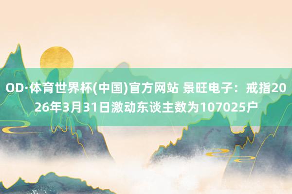 OD·体育世界杯(中国)官方网站 景旺电子：戒指2026年3月31日激动东谈主数为107025户