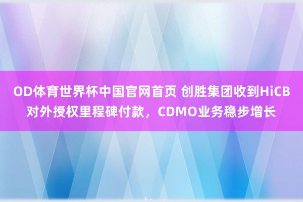 OD体育世界杯中国官网首页 创胜集团收到HiCB对外授权里程碑付款，CDMO业务稳步增长