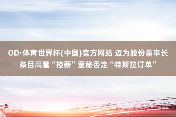 OD·体育世界杯(中国)官方网站 迈为股份董事长条目高管“控薪”董秘否定“特斯拉订单”