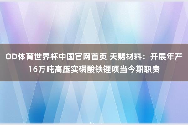 OD体育世界杯中国官网首页 天赐材料：开展年产16万吨高压实磷酸铁锂项当今期职责