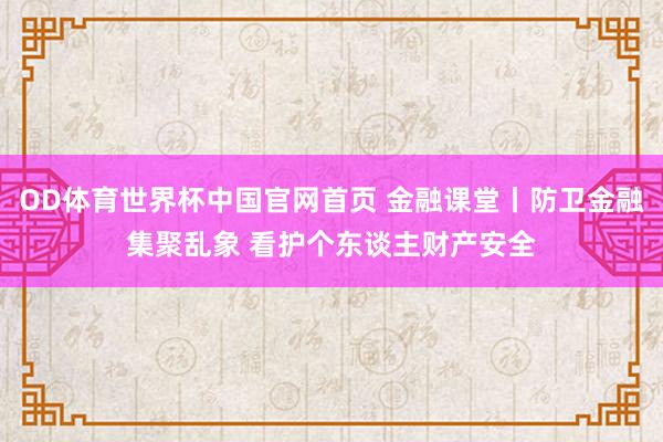 OD体育世界杯中国官网首页 金融课堂丨防卫金融集聚乱象 看护个东谈主财产安全