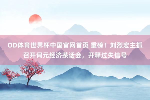 OD体育世界杯中国官网首页 重磅！刘烈宏主抓召开词元经济茶话会，开释过失信号