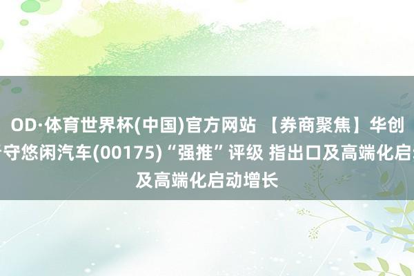OD·体育世界杯(中国)官方网站 【券商聚焦】华创证券看守悠闲汽车(00175)“强推”评级 指出口及高端化启动增长