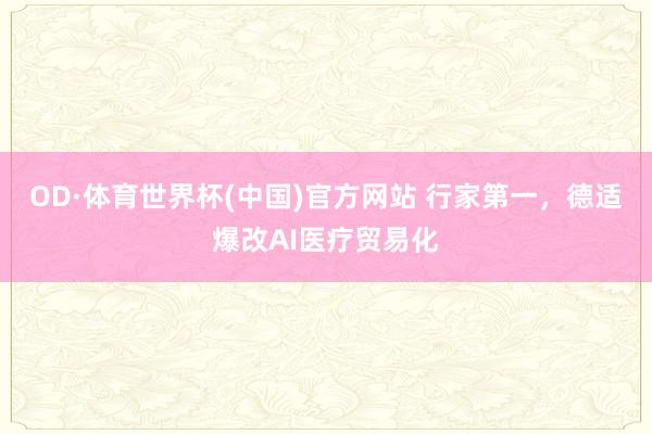 OD·体育世界杯(中国)官方网站 行家第一，德适爆改AI医疗贸易化