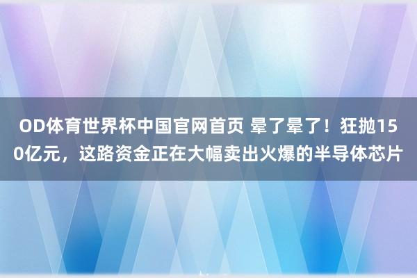 OD体育世界杯中国官网首页 晕了晕了！狂抛150亿元，这路资金正在大幅卖出火爆的半导体芯片
