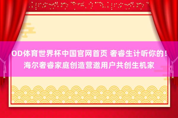 OD体育世界杯中国官网首页 奢睿生计听你的！海尔奢睿家庭创造营邀用户共创生机家