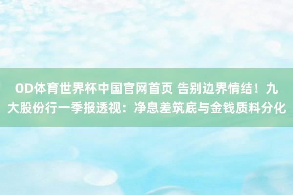OD体育世界杯中国官网首页 告别边界情结！九大股份行一季报透视：净息差筑底与金钱质料分化