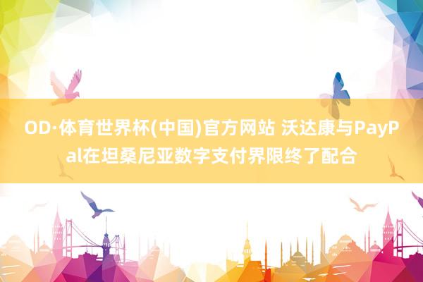 OD·体育世界杯(中国)官方网站 沃达康与PayPal在坦桑尼亚数字支付界限终了配合