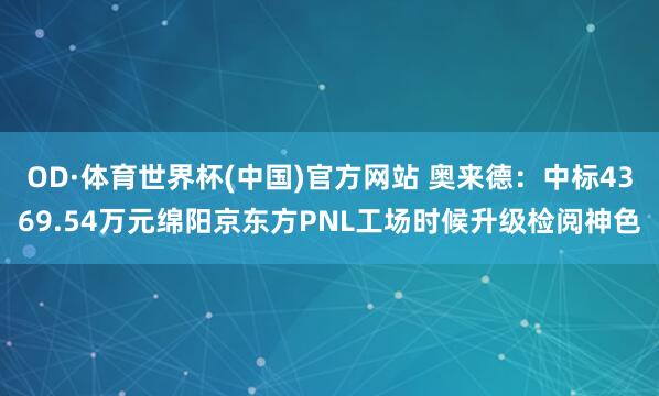OD·体育世界杯(中国)官方网站 奥来德：中标4369.54万元绵阳京东方PNL工场时候升级检阅神色