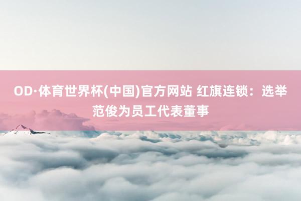 OD·体育世界杯(中国)官方网站 红旗连锁：选举范俊为员工代表董事