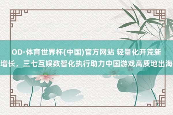 OD·体育世界杯(中国)官方网站 轻量化开荒新增长，三七互娱数智化执行助力中国游戏高质地出海