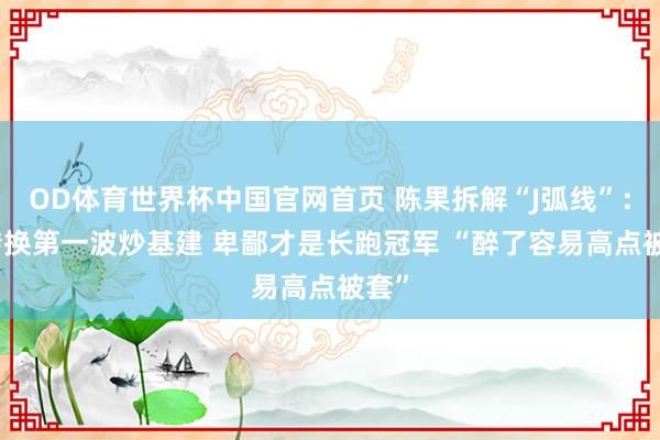 OD体育世界杯中国官网首页 陈果拆解“J弧线”：AI转换第一波炒基建 卑鄙才是长跑冠军 “醉了容易高点被套”